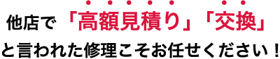 他店で「高額見積り」「交換」と言われた修理こそお任せください！